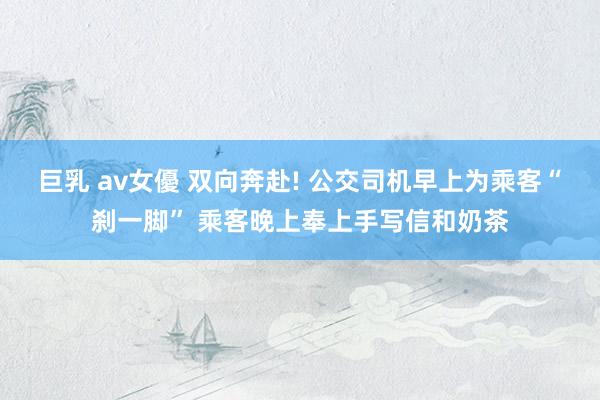 巨乳 av女優 双向奔赴! 公交司机早上为乘客“刹一脚” 乘客晚上奉上手写信和奶茶