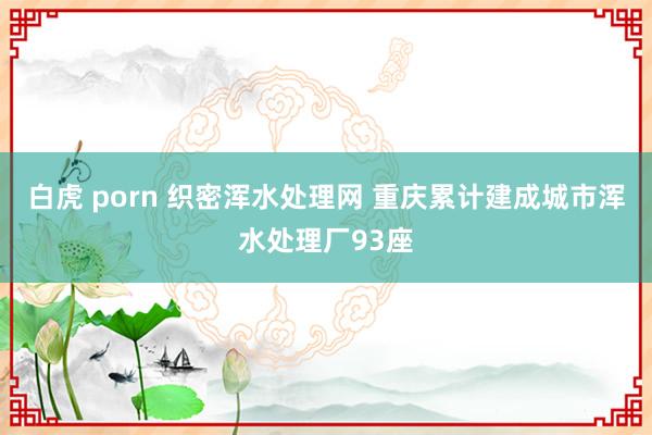 白虎 porn 织密浑水处理网 重庆累计建成城市浑水处理厂93座