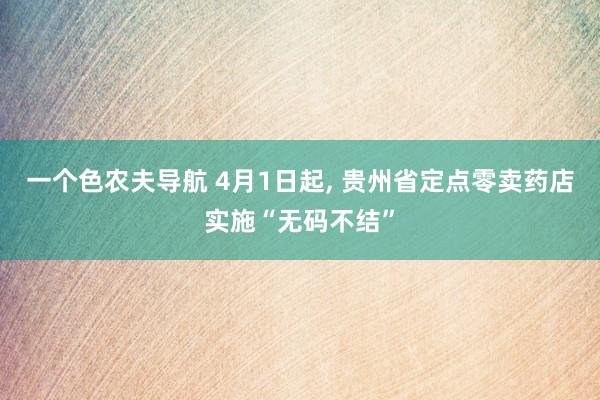 一个色农夫导航 4月1日起, 贵州省定点零卖药店实施“无码不结”