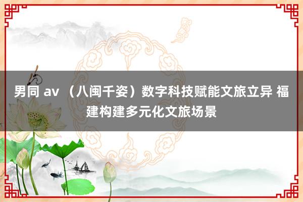男同 av （八闽千姿）数字科技赋能文旅立异 福建构建多元化文旅场景