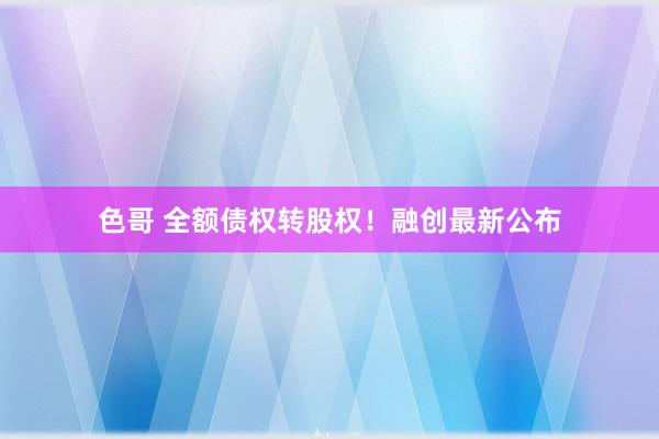色哥 全额债权转股权！融创最新公布