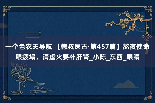 一个色农夫导航 【德叔医古·第457篇】熬夜使命眼疲塌，清虚火要补肝肾_小陈_东西_眼睛
