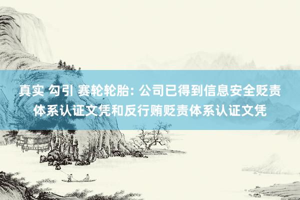 真实 勾引 赛轮轮胎: 公司已得到信息安全贬责体系认证文凭和反行贿贬责体系认证文凭
