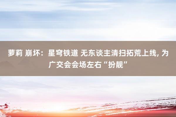 萝莉 崩坏：星穹铁道 无东谈主清扫拓荒上线, 为广交会会场左右“扮靓”
