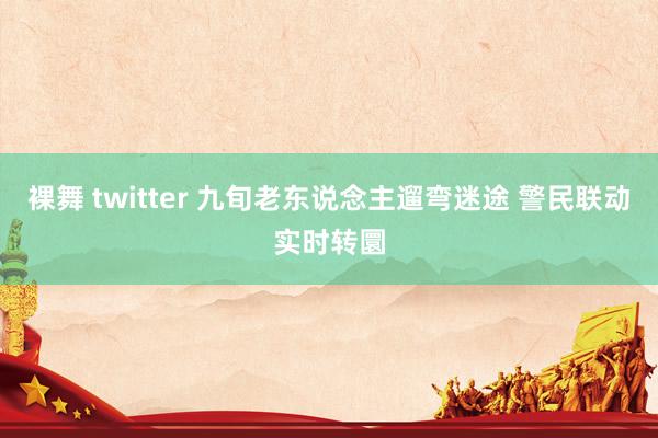 裸舞 twitter 九旬老东说念主遛弯迷途 警民联动实时转圜