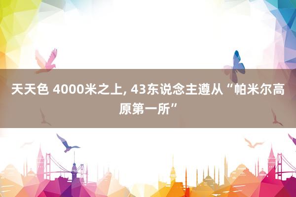 天天色 4000米之上, 43东说念主遵从“帕米尔高原第一所”