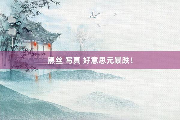 黑丝 写真 好意思元暴跌！