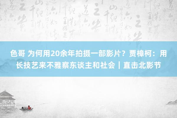 色哥 为何用20余年拍摄一部影片？贾樟柯：用长技艺来不雅察东谈主和社会｜直击北影节