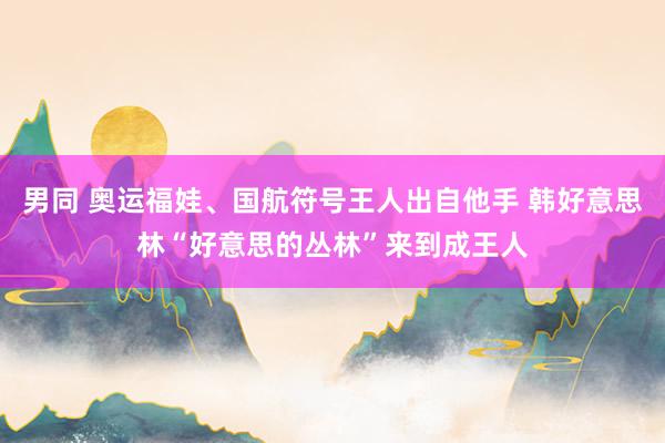 男同 奥运福娃、国航符号王人出自他手 韩好意思林“好意思的丛林”来到成王人