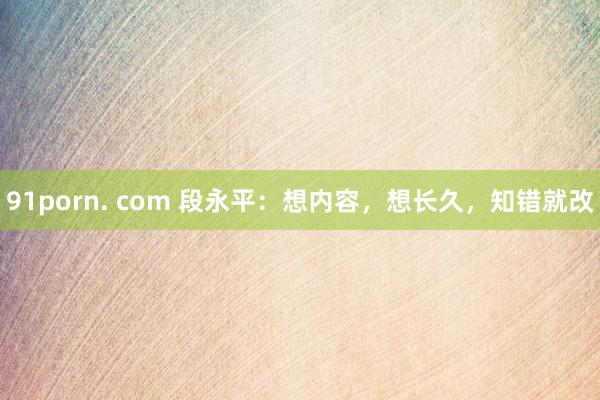 91porn. com 段永平：想内容，想长久，知错就改