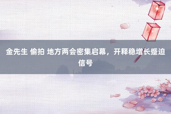 金先生 偷拍 地方两会密集启幕，开释稳增长蹙迫信号