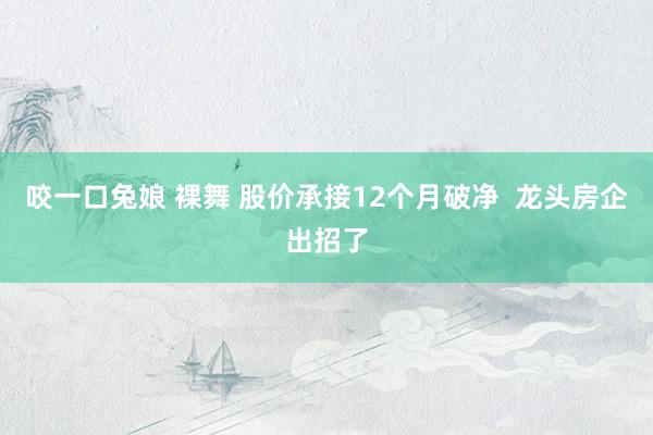 咬一口兔娘 裸舞 股价承接12个月破净  龙头房企出招了