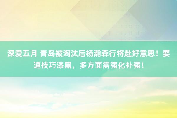 深爱五月 青岛被淘汰后杨瀚森行将赴好意思！要道技巧漆黑，多方面需强化补强！