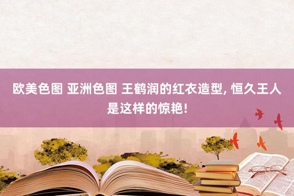 欧美色图 亚洲色图 王鹤润的红衣造型， 恒久王人是这样的惊艳!