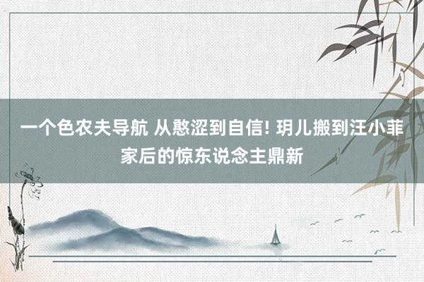 一个色农夫导航 从憨涩到自信! 玥儿搬到汪小菲家后的惊东说念主鼎新