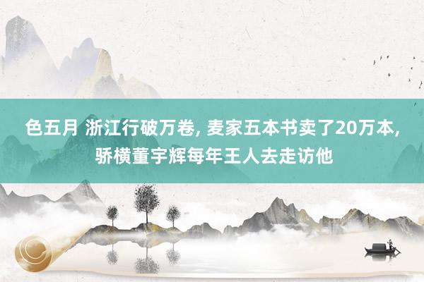 色五月 浙江行破万卷, 麦家五本书卖了20万本, 骄横董宇辉每年王人去走访他