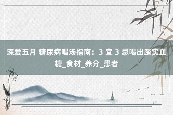 深爱五月 糖尿病喝汤指南：3 宜 3 忌喝出踏实血糖_食材_养分_患者