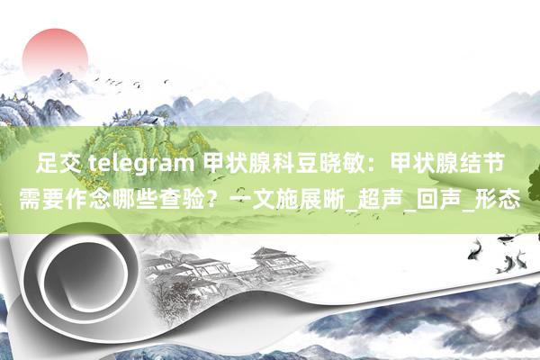 足交 telegram 甲状腺科豆晓敏：甲状腺结节需要作念哪些查验？一文施展晰_超声_回声_形态