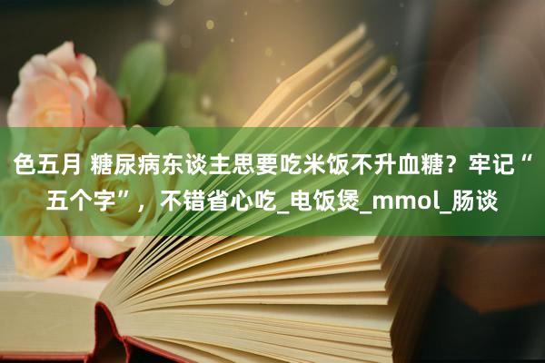 色五月 糖尿病东谈主思要吃米饭不升血糖？牢记“五个字”，不错省心吃_电饭煲_mmol_肠谈