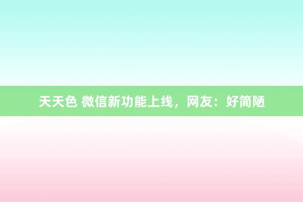 天天色 微信新功能上线，网友：好简陋