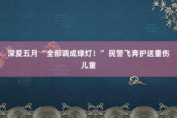 深爱五月 “全部调成绿灯！” 民警飞奔护送重伤儿童