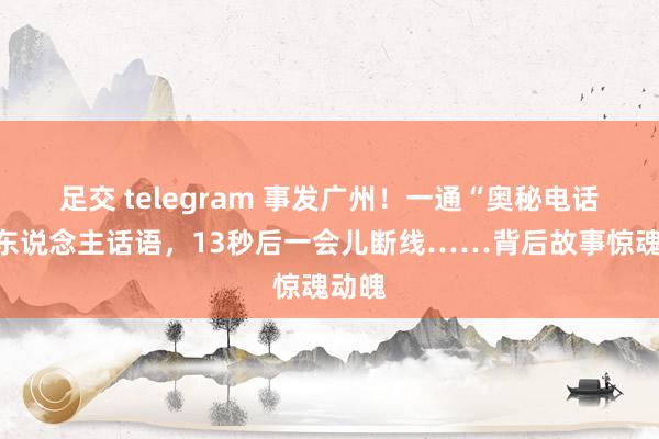 足交 telegram 事发广州！一通“奥秘电话”没东说念主话语，13秒后一会儿断线……背后故事惊魂动魄