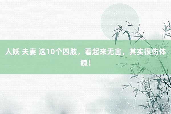 人妖 夫妻 这10个四肢，看起来无害，其实很伤体魄！