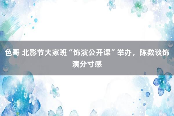 色哥 北影节大家班“饰演公开课”举办，陈数谈饰演分寸感