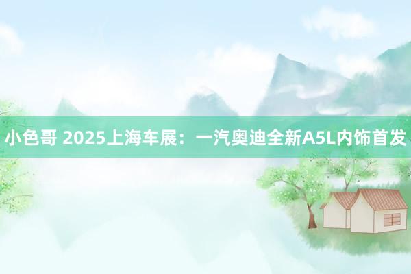 小色哥 2025上海车展：一汽奥迪全新A5L内饰首发