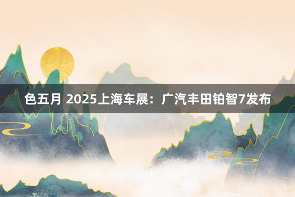 色五月 2025上海车展：广汽丰田铂智7发布