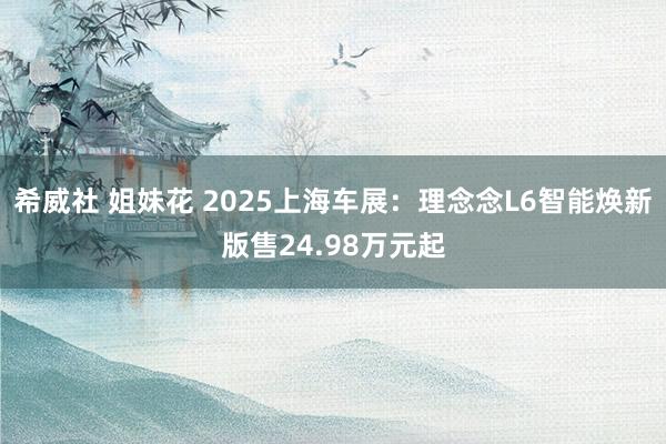 希威社 姐妹花 2025上海车展：理念念L6智能焕新版售24.98万元起