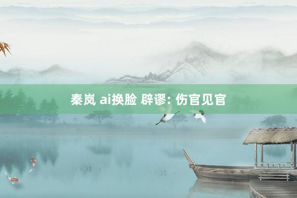 秦岚 ai换脸 辟谬: 伤官见官