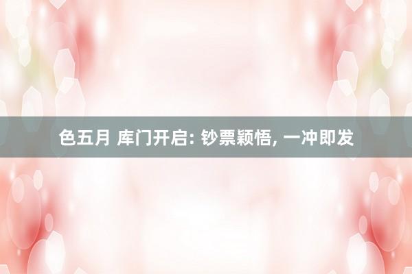 色五月 库门开启: 钞票颖悟, 一冲即发