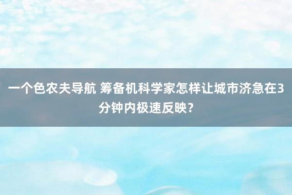 一个色农夫导航 筹备机科学家怎样让城市济急在3分钟内极速反映？