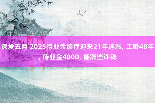 深爱五月 2025待业金诊疗迎来21年连涨, 工龄40年, 待业金4000, 能涨些许钱