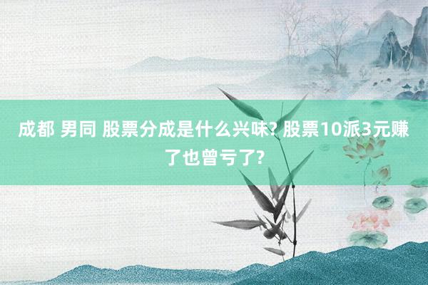成都 男同 股票分成是什么兴味? 股票10派3元赚了也曾亏了?