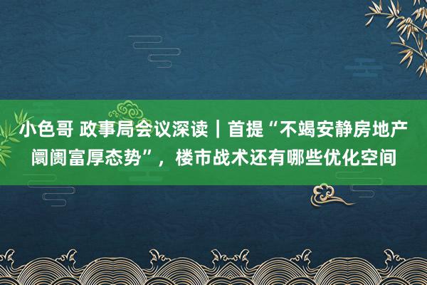 小色哥 政事局会议深读｜首提“不竭安静房地产阛阓富厚态势”，楼市战术还有哪些优化空间