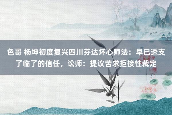 色哥 杨坤初度复兴四川芬达坏心师法：早已透支了临了的信任，讼师：提议苦求拒接性裁定