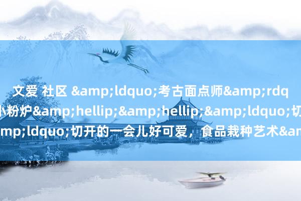 文爱 社区 &ldquo;考古面点师&rdquo;带你吃妇好鴞尊、小粉炉&h