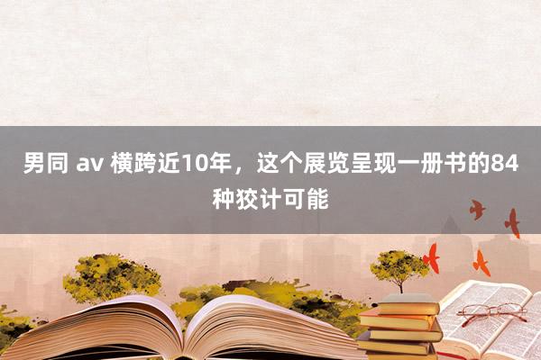 男同 av 横跨近10年，这个展览呈现一册书的84种狡计可能