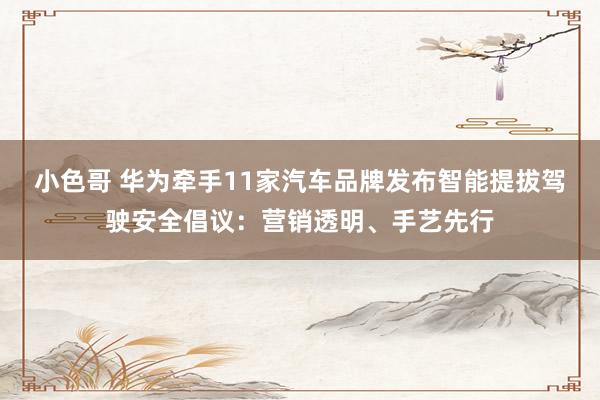 小色哥 华为牵手11家汽车品牌发布智能提拔驾驶安全倡议：营销透明、手艺先行