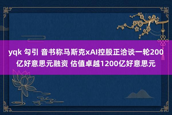 yqk 勾引 音书称马斯克xAI控股正洽谈一轮200亿好意思元融资 估值卓越1200亿好意思元