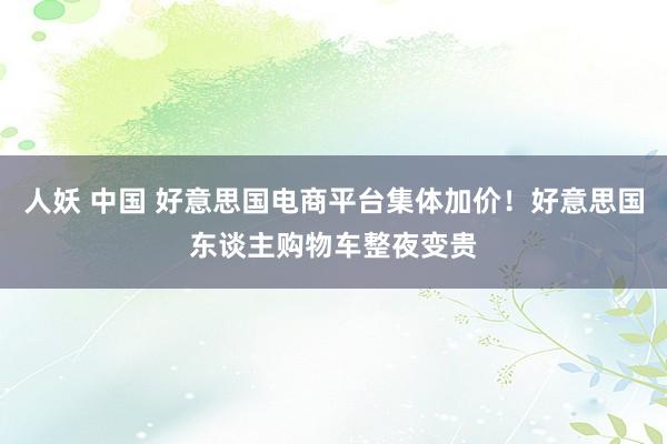 人妖 中国 好意思国电商平台集体加价！好意思国东谈主购物车整夜变贵