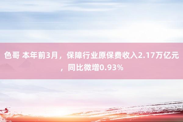 色哥 本年前3月，保障行业原保费收入2.17万亿元，同比微增0.93%