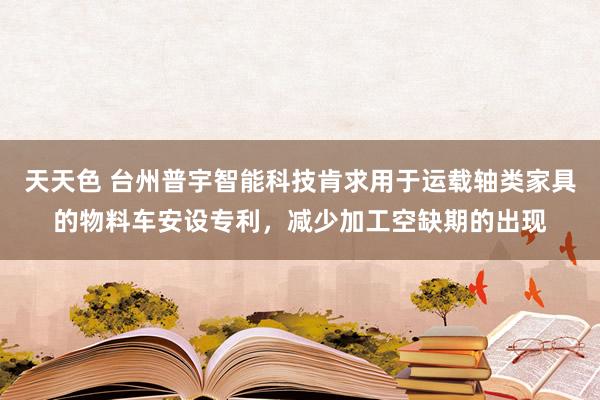 天天色 台州普宇智能科技肯求用于运载轴类家具的物料车安设专利，减少加工空缺期的出现