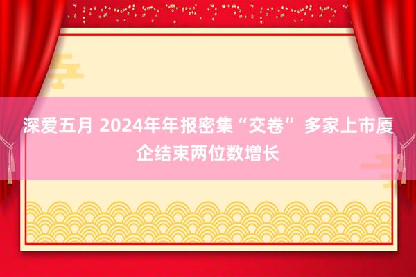 深爱五月 2024年年报密集“交卷” 多家上市厦企结束两位数增长