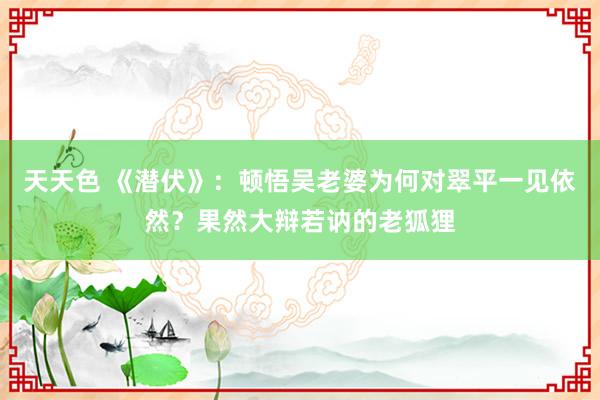 天天色 《潜伏》：顿悟吴老婆为何对翠平一见依然？果然大辩若讷的老狐狸