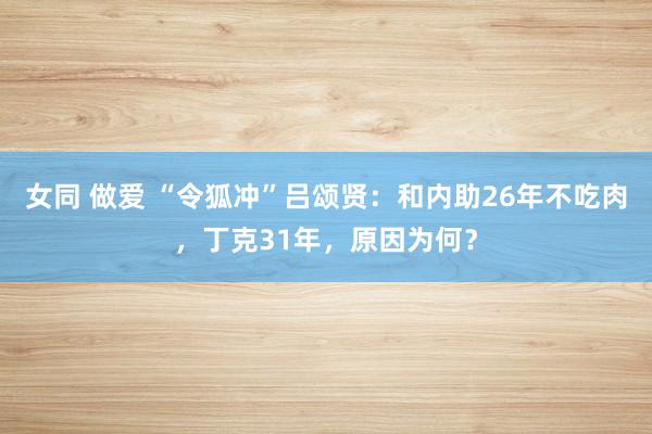 女同 做爱 “令狐冲”吕颂贤：和内助26年不吃肉，丁克31年，原因为何？