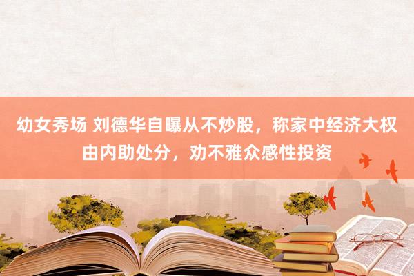 幼女秀场 刘德华自曝从不炒股，称家中经济大权由内助处分，劝不雅众感性投资