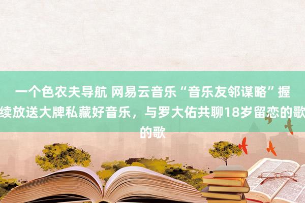 一个色农夫导航 网易云音乐“音乐友邻谋略”握续放送大牌私藏好音乐，与罗大佑共聊18岁留恋的歌